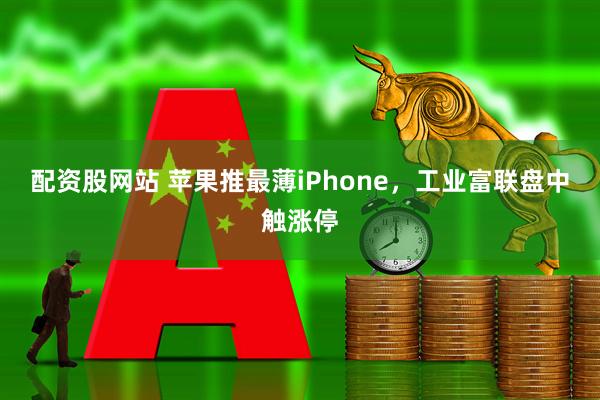 配资股网站 苹果推最薄iPhone,工业富联盘中触涨停