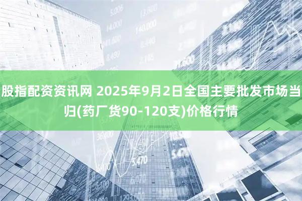 股指配资资讯网 2025年9月2日全国主要批发市场当归(药厂货90-120支)价格行情