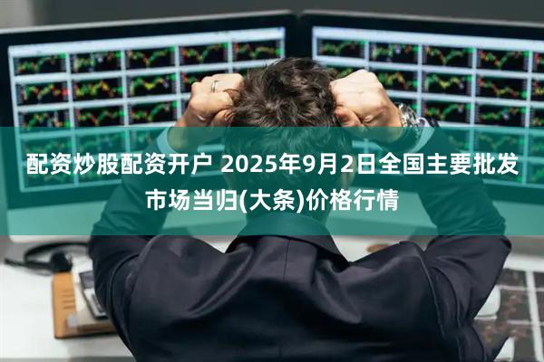 配资炒股配资开户 2025年9月2日全国主要批发市场当归(大条)价格行情
