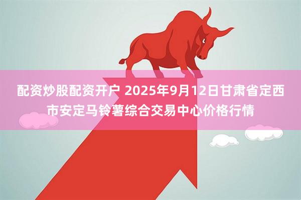 配资炒股配资开户 2025年9月12日甘肃省定西市安定马铃薯综合交易中心价格行情