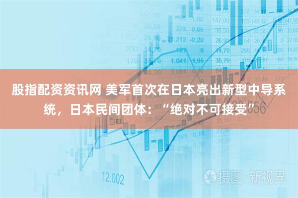 股指配资资讯网 美军首次在日本亮出新型中导系统,日本民间团体:“绝对不可接受”