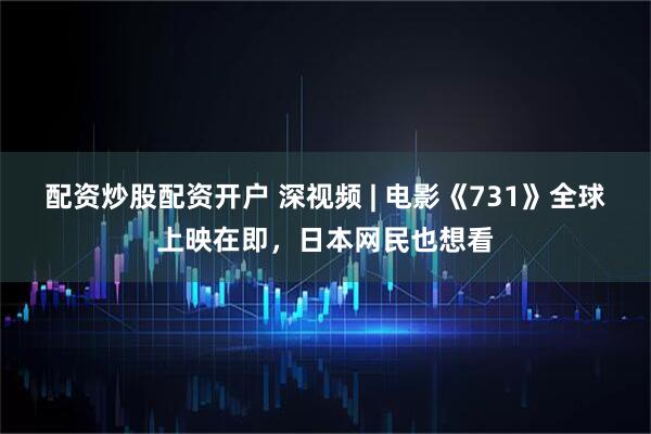 配资炒股配资开户 深视频 | 电影《731》全球上映在即，日本网民也想看
