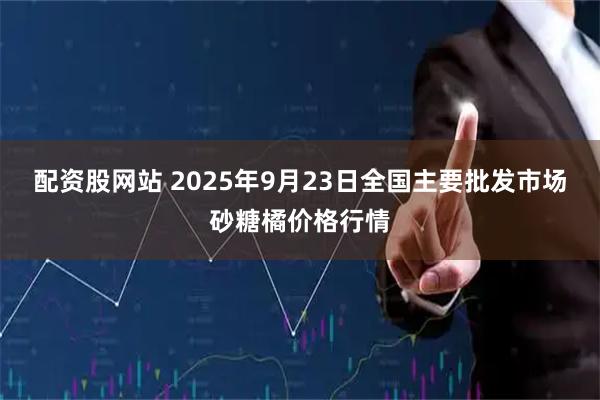 配资股网站 2025年9月23日全国主要批发市场砂糖橘价格行情