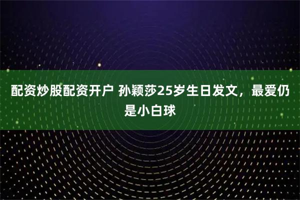 配资炒股配资开户 孙颖莎25岁生日发文,最爱仍是小白球