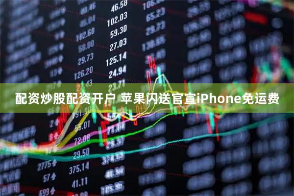 配资炒股配资开户 苹果闪送官宣iPhone免运费