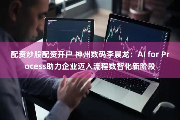 配资炒股配资开户 神州数码李晨龙：AI for Process助力企业迈入流程数智化新阶段