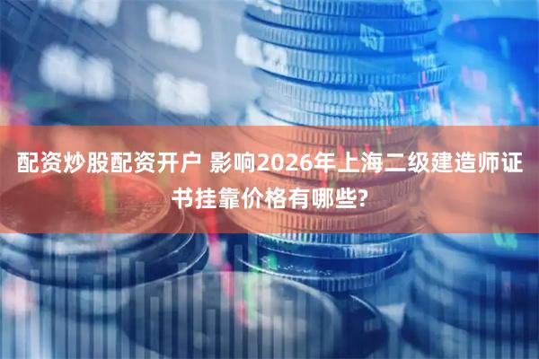配资炒股配资开户 影响2026年上海二级建造师证书挂靠价格有哪些?