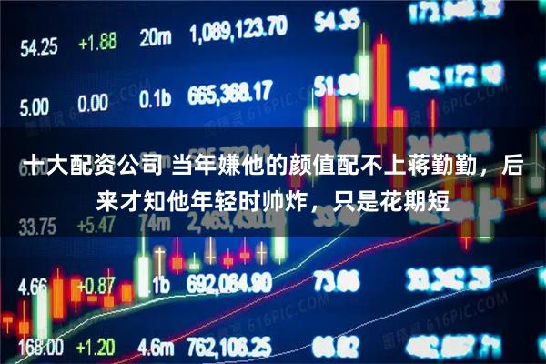 十大配资公司 当年嫌他的颜值配不上蒋勤勤，后来才知他年轻时帅炸，只是花期短