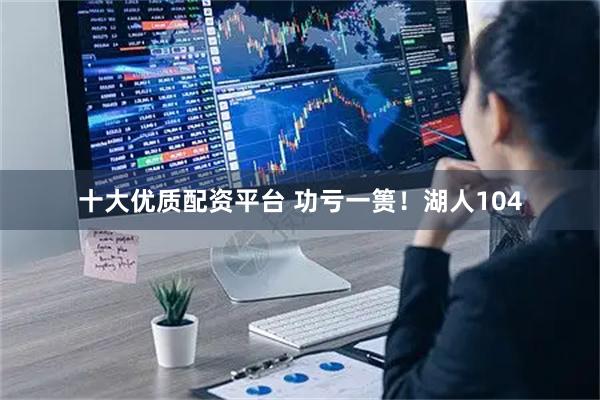 十大优质配资平台 功亏一篑！湖人104