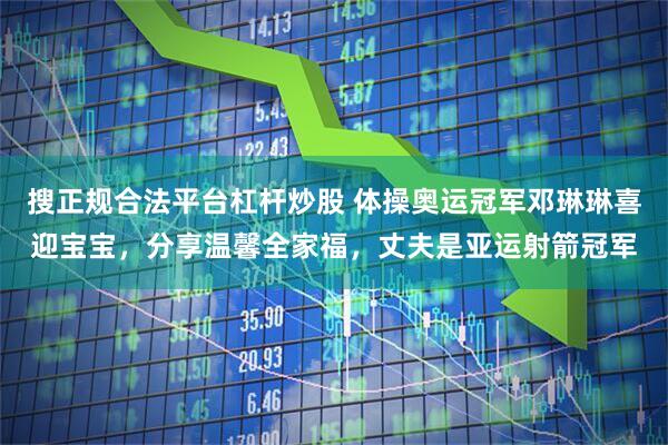 搜正规合法平台杠杆炒股 体操奥运冠军邓琳琳喜迎宝宝，分享温馨全家福，丈夫是亚运射箭冠军