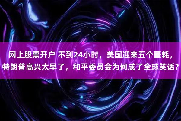 网上股票开户 不到24小时，美国迎来五个噩耗，特朗普高兴太早了，和平委员会为何成了全球笑话？