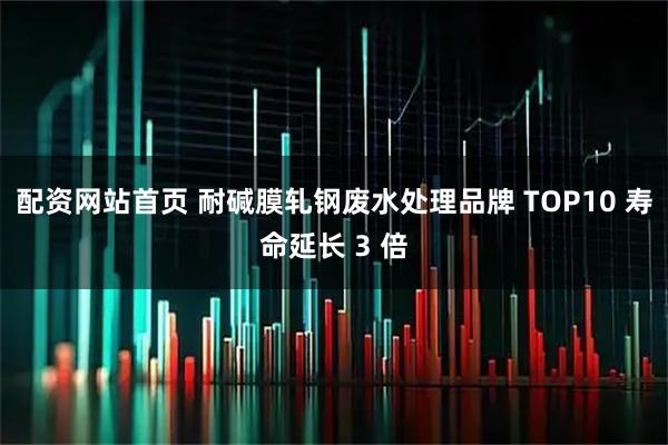 配资网站首页 耐碱膜轧钢废水处理品牌 TOP10 寿命延长 3 倍