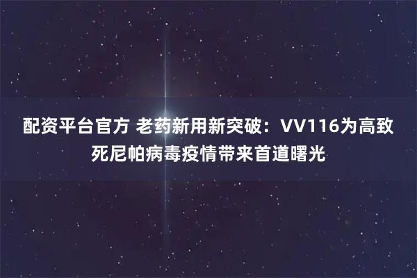 配资平台官方 老药新用新突破：VV116为高致死尼帕病毒疫情带来首道曙光
