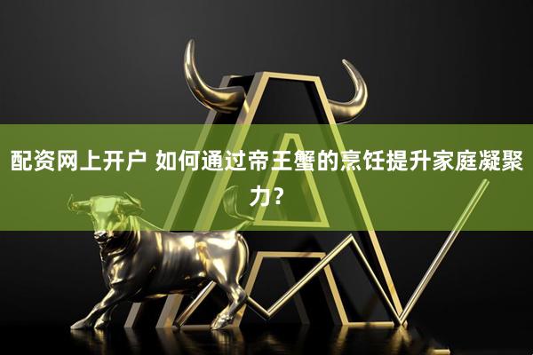 配资网上开户 如何通过帝王蟹的烹饪提升家庭凝聚力？