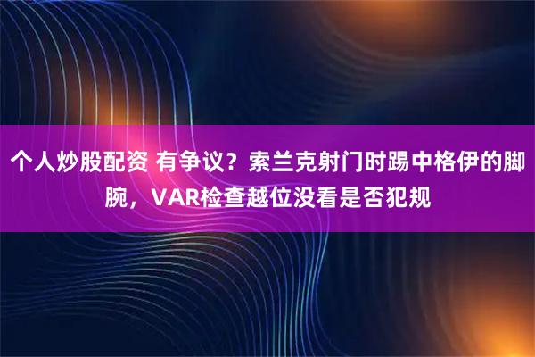 个人炒股配资 有争议？索兰克射门时踢中格伊的脚腕，VAR检查越位没看是否犯规