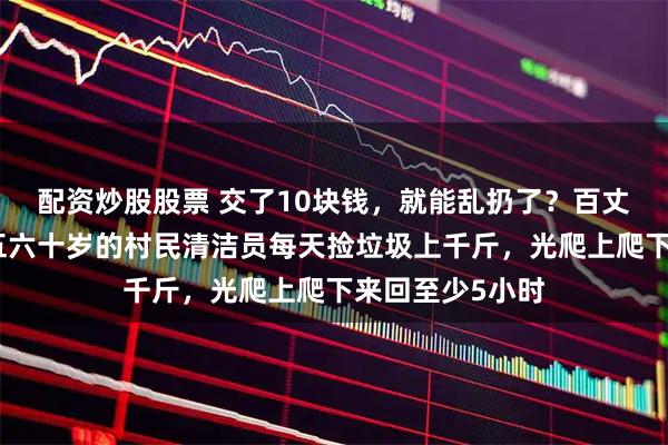 配资炒股股票 交了10块钱，就能乱扔了？百丈岭探雪火了，五六十岁的村民清洁员每天捡垃圾上千斤，光爬上爬下来回至少5小时