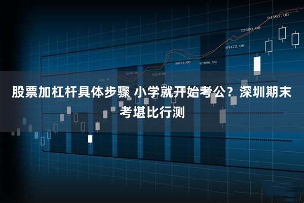 股票加杠杆具体步骤 小学就开始考公？深圳期末考堪比行测