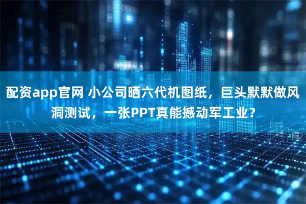 配资app官网 小公司晒六代机图纸，巨头默默做风洞测试，一张PPT真能撼动军工业？