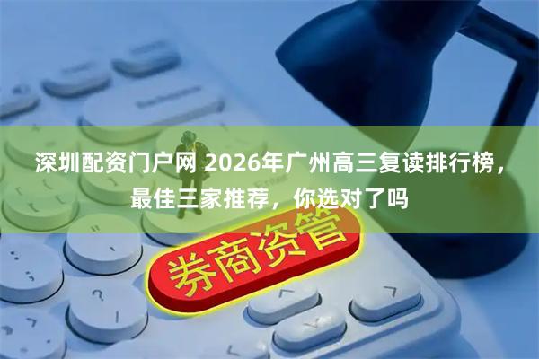 深圳配资门户网 2026年广州高三复读排行榜，最佳三家推荐，你选对了吗