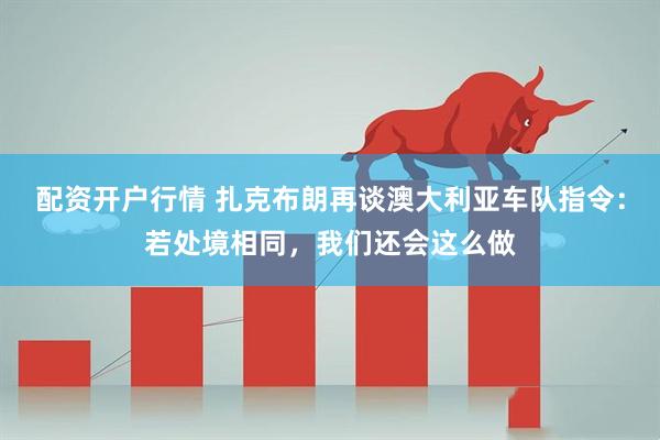 配资开户行情 扎克布朗再谈澳大利亚车队指令：若处境相同，我们还会这么做