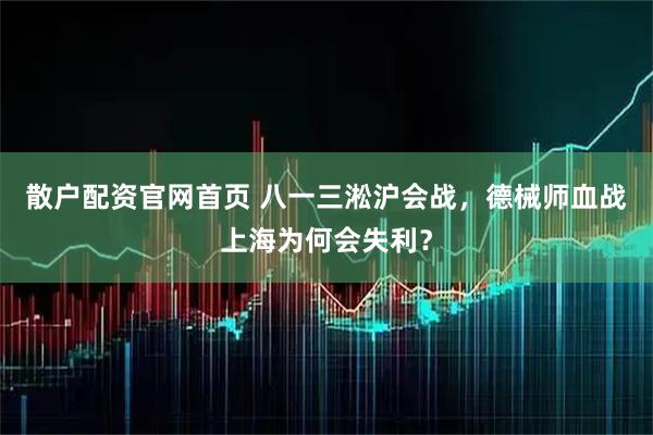 散户配资官网首页 八一三淞沪会战，德械师血战上海为何会失利？