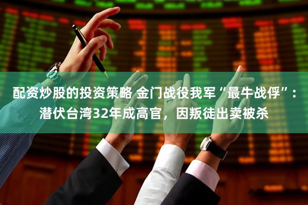配资炒股的投资策略 金门战役我军“最牛战俘”：潜伏台湾32年成高官，因叛徒出卖被杀