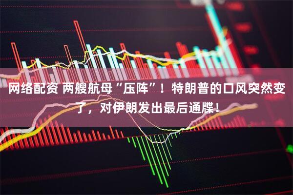 网络配资 两艘航母“压阵”！特朗普的口风突然变了，对伊朗发出最后通牒！