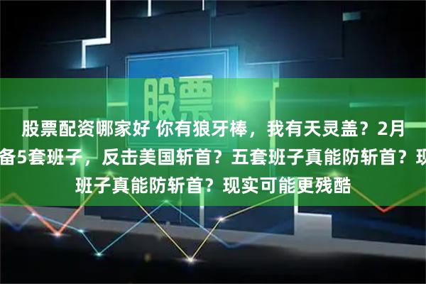 股票配资哪家好 你有狼牙棒，我有天灵盖？2月24日，伊朗准备5套班子，反击美国斩首？五套班子真能防斩首？现实可能更残酷