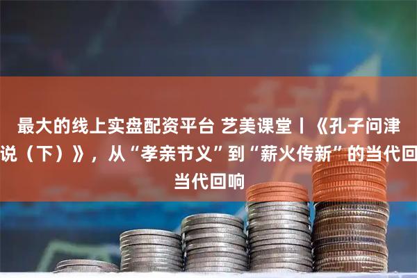 最大的线上实盘配资平台 艺美课堂丨《孔子问津传说（下）》，从“孝亲节义”到“薪火传新”的当代回响