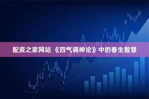 配资之家网站 《四气调神论》中的春生智慧