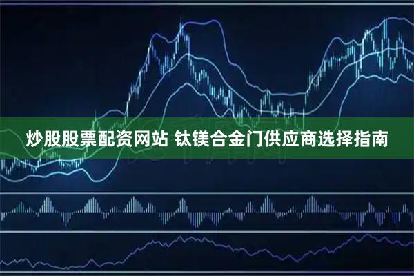 炒股股票配资网站 钛镁合金门供应商选择指南