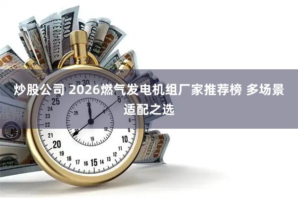 炒股公司 2026燃气发电机组厂家推荐榜 多场景适配之选