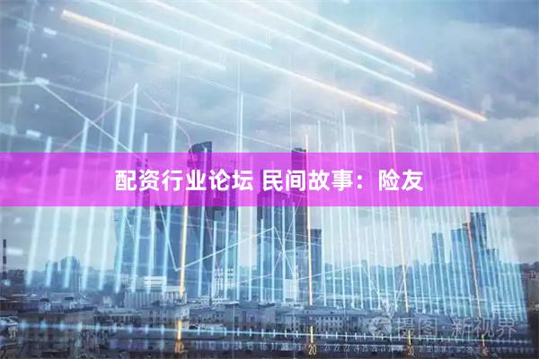 配资行业论坛 民间故事：险友