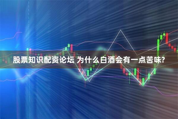 股票知识配资论坛 为什么白酒会有一点苦味?