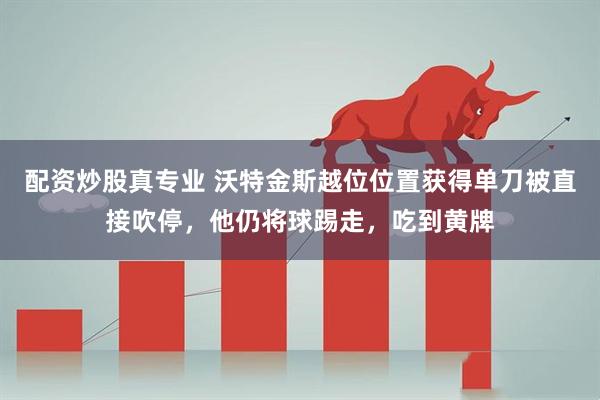 配资炒股真专业 沃特金斯越位位置获得单刀被直接吹停，他仍将球踢走，吃到黄牌