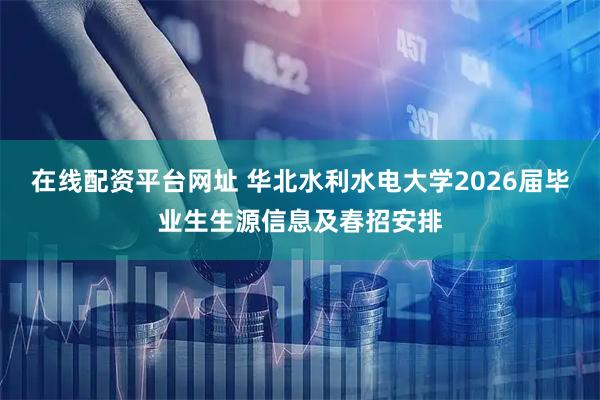 在线配资平台网址 华北水利水电大学2026届毕业生生源信息及春招安排