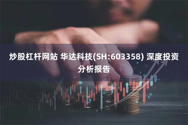 炒股杠杆网站 华达科技(SH:603358) 深度投资分析报告