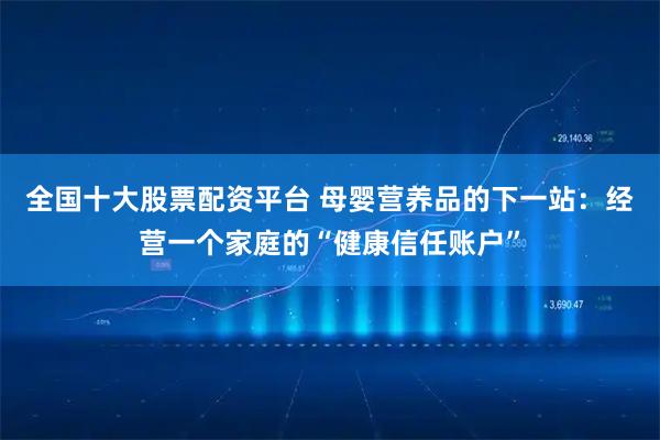 全国十大股票配资平台 母婴营养品的下一站:经营一个家庭的“健康信任账户”