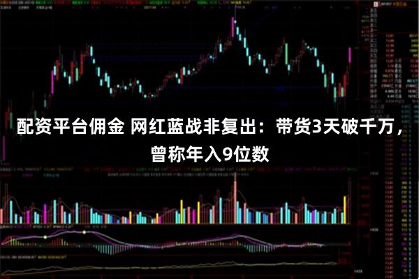 配资平台佣金 网红蓝战非复出：带货3天破千万，曾称年入9位数