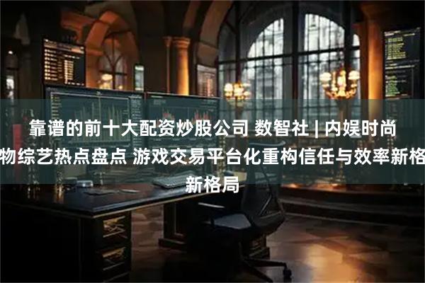 靠谱的前十大配资炒股公司 数智社 | 内娱时尚人物综艺热点盘点 游戏交易平台化重构信任与效率新格局