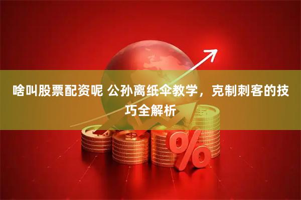 啥叫股票配资呢 公孙离纸伞教学，克制刺客的技巧全解析