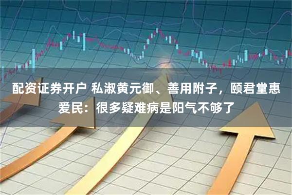 配资证券开户 私淑黄元御、善用附子，颐君堂惠爱民：很多疑难病是阳气不够了